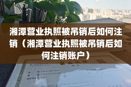 湘潭营业执照被吊销后如何注销(湘潭营业执照被吊销后如何注销账户)