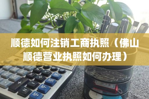 顺德如何注销工商执照（佛山顺德营业执照如何办理）