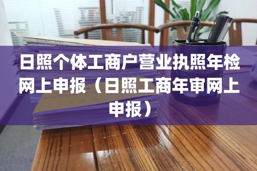 日照个体工商户营业执照年检网上申报（日照工商年审网上申报）
