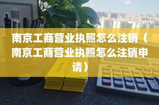 南京工商营业执照怎么注销（南京工商营业执照怎么注销申请）