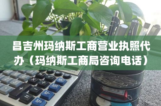 昌吉州玛纳斯工商营业执照代办（玛纳斯工商局咨询电话）