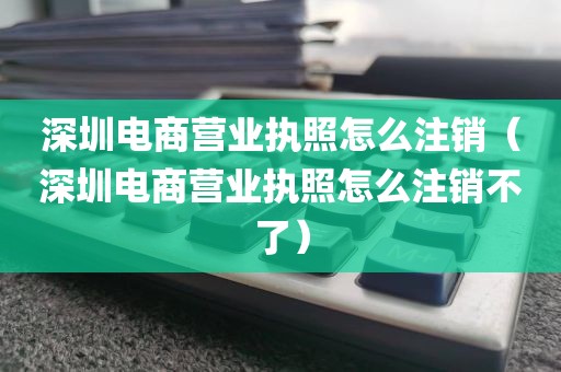 深圳电商营业执照怎么注销（深圳电商营业执照怎么注销不了）