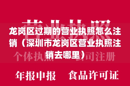 龙岗区过期的营业执照怎么注销（深圳市龙岗区营业执照注销去哪里）