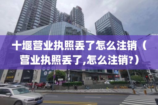 十堰营业执照丢了怎么注销（营业执照丢了,怎么注销?）
