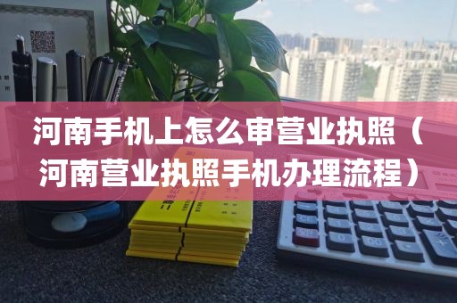河南手机上怎么审营业执照（河南营业执照手机办理流程）