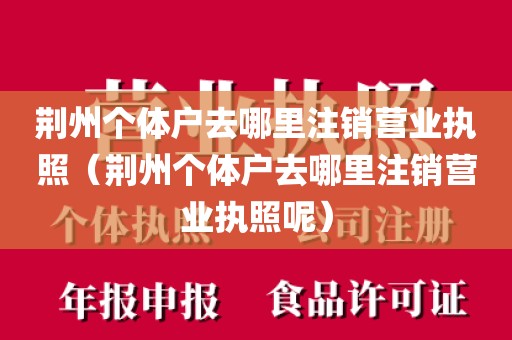 荆州个体户去哪里注销营业执照（荆州个体户去哪里注销营业执照呢）