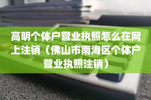 高明个体户营业执照怎么在网上注销（佛山市南海区个体户营业执照注销）
