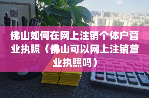 佛山如何在网上注销个体户营业执照（佛山可以网上注销营业执照吗）