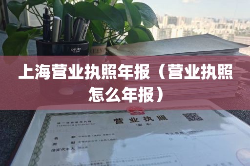 上海营业执照年报（营业执照怎么年报）
