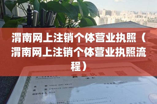 渭南网上注销个体营业执照（渭南网上注销个体营业执照流程）
