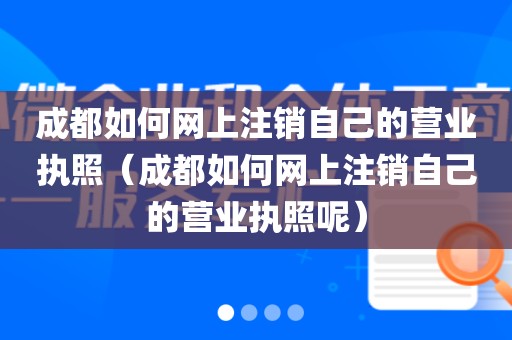 成都如何网上注销自己的营业执照（成都如何网上注销自己的营业执照呢）