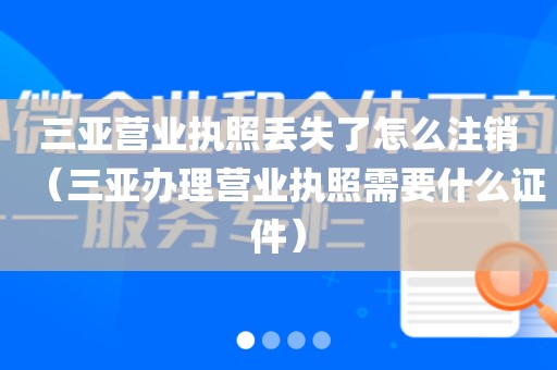 三亚营业执照丢失了怎么注销（三亚办理营业执照需要什么证件）
