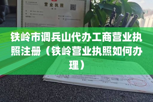 铁岭市调兵山代办工商营业执照注册（铁岭营业执照如何办理）