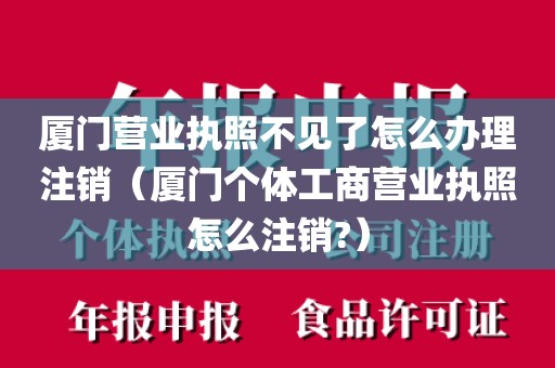 厦门营业执照不见了怎么办理注销（厦门个体工商营业执照怎么注销?）