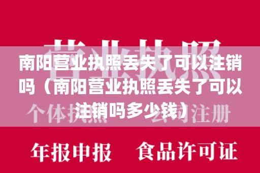 南阳营业执照丢失了可以注销吗（南阳营业执照丢失了可以注销吗多少钱）