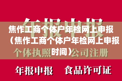 焦作工商个体户年检网上申报(焦作工商个体户年检网上申报时间)