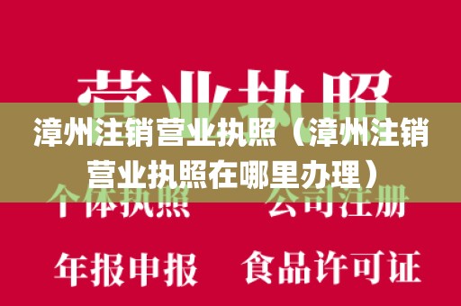 漳州注销营业执照(漳州注销营业执照在哪里办理)