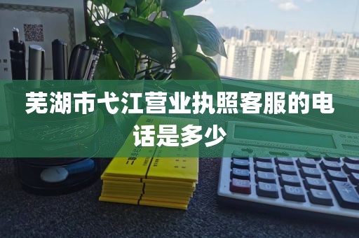 芜湖市弋江营业执照客服的电话是多少