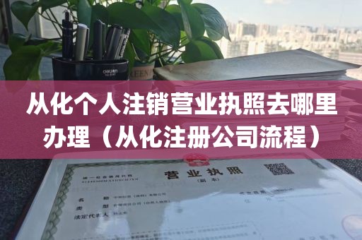 从化个人注销营业执照去哪里办理（从化注册公司流程）