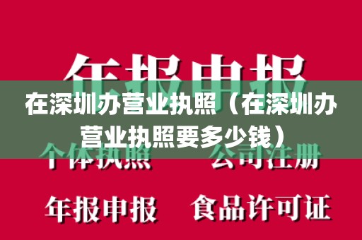 在深圳办营业执照（在深圳办营业执照要多少钱）