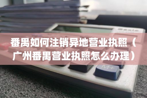 番禺如何注销异地营业执照（广州番禺营业执照怎么办理）