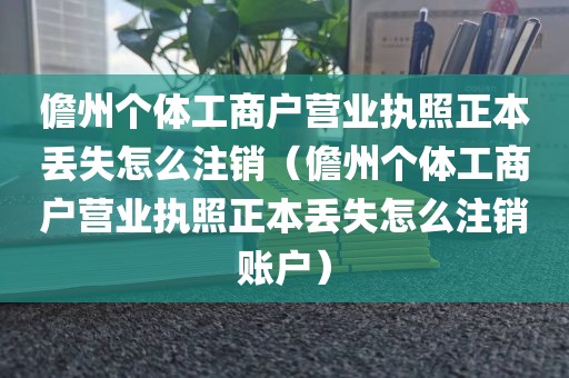 儋州个体工商户营业执照正本丢失怎么注销（儋州个体工商户营业执照正本丢失怎么注销账户）