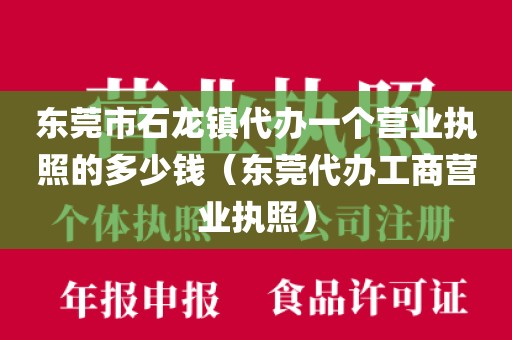 东莞市石龙镇代办一个营业执照的多少钱（东莞代办工商营业执照）