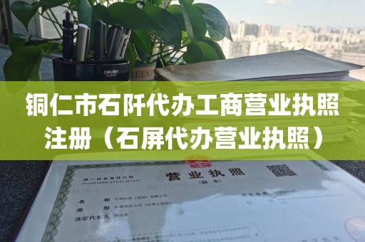 铜仁市石阡代办工商营业执照注册（石屏代办营业执照）