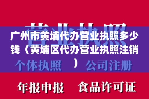 广州市黄埔代办营业执照多少钱（黄埔区代办营业执照注销）