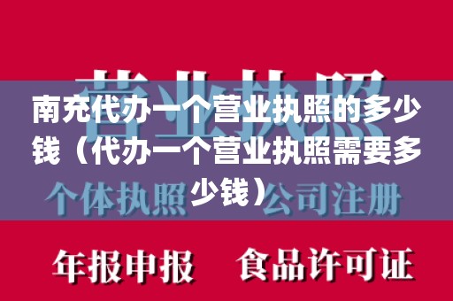 南充代办一个营业执照的多少钱（代办一个营业执照需要多少钱）