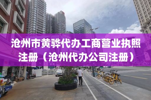 沧州市黄骅代办工商营业执照注册（沧州代办公司注册）