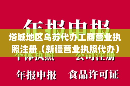 塔城地区乌苏代办工商营业执照注册(新疆营业执照代办)