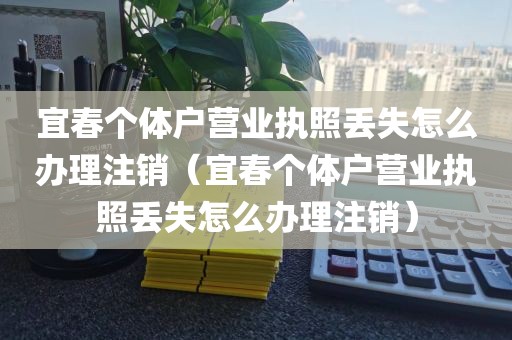 宜春个体户营业执照丢失怎么办理注销（宜春个体户营业执照丢失怎么办理注销）