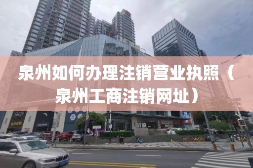 泉州如何办理注销营业执照(泉州工商注销网址)