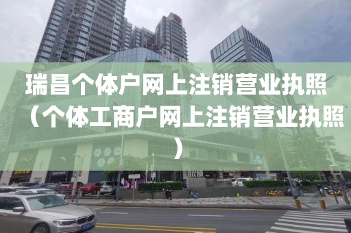 瑞昌个体户网上注销营业执照（个体工商户网上注销营业执照）