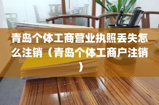 青岛个体工商营业执照丢失怎么注销（青岛个体工商户注销）