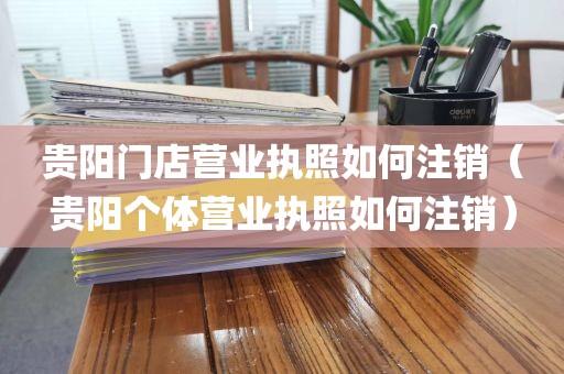 贵阳门店营业执照如何注销（贵阳个体营业执照如何注销）