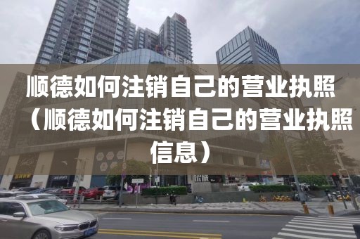 顺德如何注销自己的营业执照（顺德如何注销自己的营业执照信息）