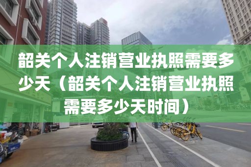 韶关个人注销营业执照需要多少天（韶关个人注销营业执照需要多少天时间）