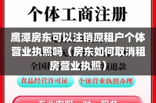 鹰潭房东可以注销原租户个体营业执照吗(房东如何取消租房营业执照)