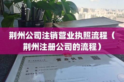 荆州公司注销营业执照流程（荆州注册公司的流程）