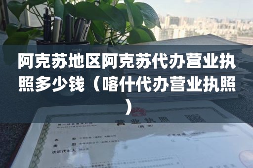 阿克苏地区阿克苏代办营业执照多少钱（喀什代办营业执照）