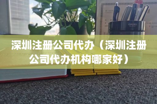 深圳注册公司代办（深圳注册公司代办机构哪家好）
