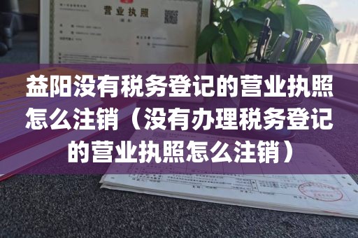 益阳没有税务登记的营业执照怎么注销（没有办理税务登记的营业执照怎么注销）