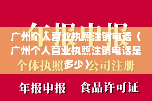 广州个人营业执照注销电话（广州个人营业执照注销电话是多少）