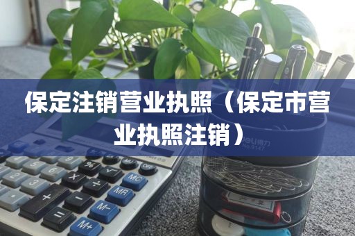保定注销营业执照(保定市营业执照注销)
