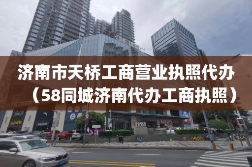 济南市天桥工商营业执照代办（58同城济南代办工商执照）