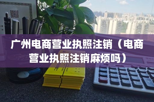 广州电商营业执照注销（电商营业执照注销麻烦吗）