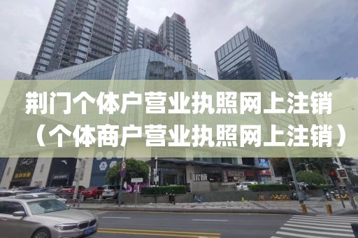 荆门个体户营业执照网上注销（个体商户营业执照网上注销）