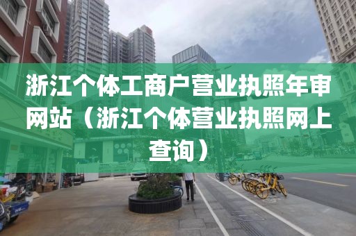 浙江个体工商户营业执照年审网站（浙江个体营业执照网上查询）